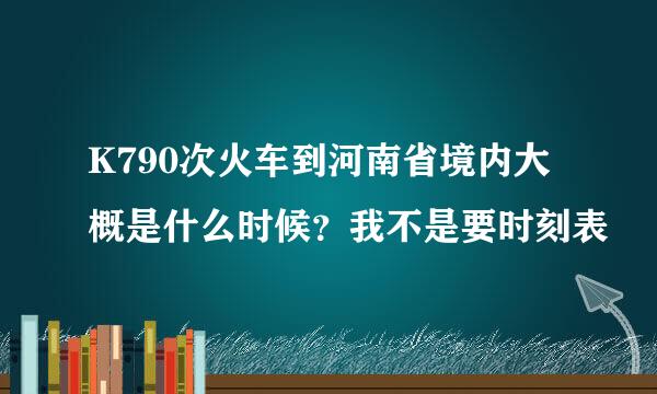 K790次火车到河南省境内大概是什么时候？我不是要时刻表