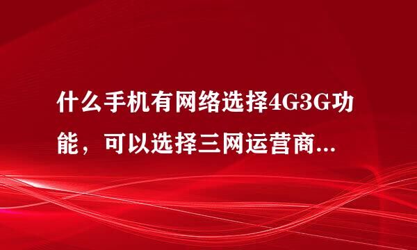 什么手机有网络选择4G3G功能，可以选择三网运营商（移动、联通、电信），拥有高像素，高内存，手机不