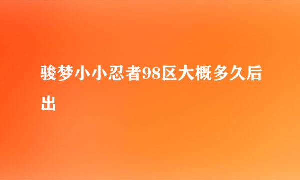 骏梦小小忍者98区大概多久后出