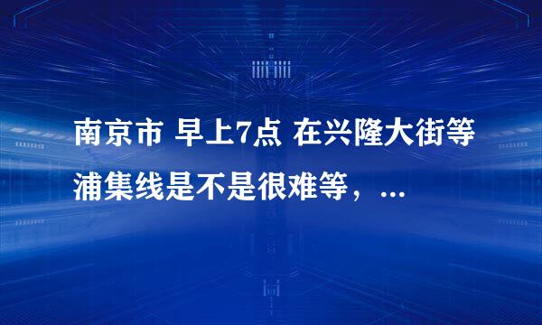 南京市 早上7点 在兴隆大街等浦集线是不是很难等，多长时间来一趟，八点钟上班来得及吗？谢谢！