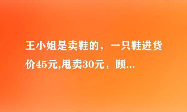 王小姐是卖鞋的，一只鞋进货价45元,甩卖30元，顾客来买双鞋给了张100元，王小姐没零钱，于是找邻