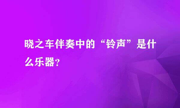 晓之车伴奏中的“铃声”是什么乐器？