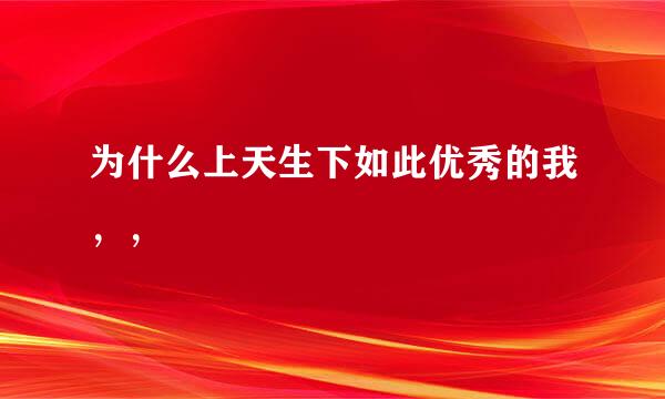 为什么上天生下如此优秀的我，，