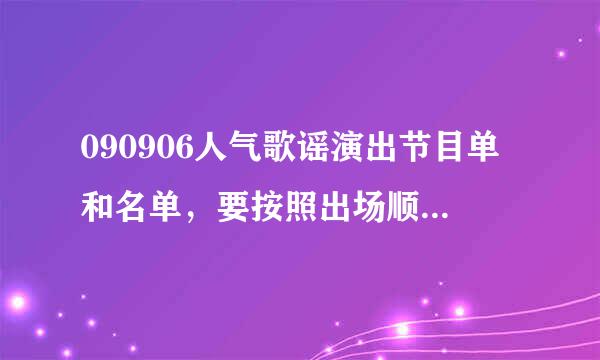 090906人气歌谣演出节目单和名单，要按照出场顺序的，，谢谢~！