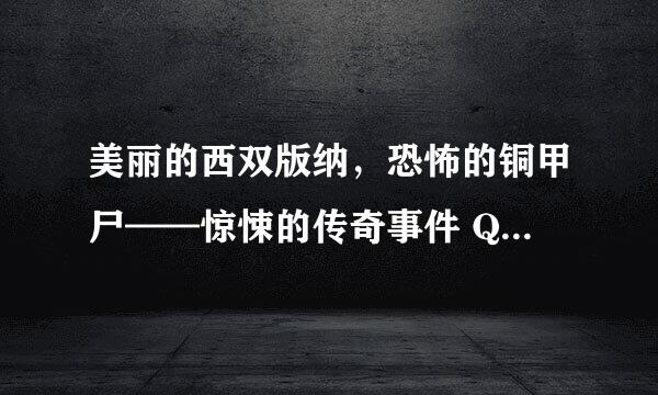 美丽的西双版纳，恐怖的铜甲尸——惊悚的传奇事件 QQ；247108637 请发QQ邮箱吧