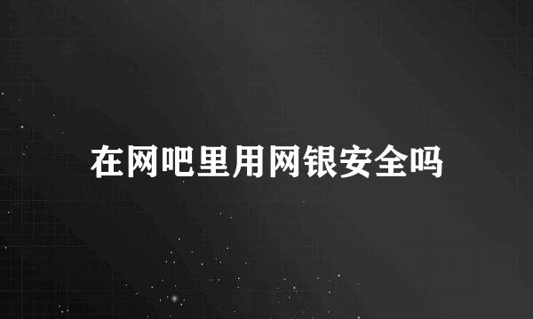 在网吧里用网银安全吗