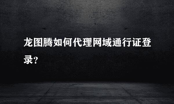 龙图腾如何代理网域通行证登录？