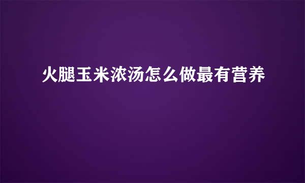 火腿玉米浓汤怎么做最有营养