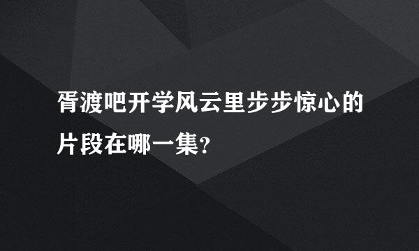 胥渡吧开学风云里步步惊心的片段在哪一集？