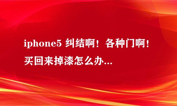 iphone5 纠结啊！各种门啊！买回来掉漆怎么办。。。。