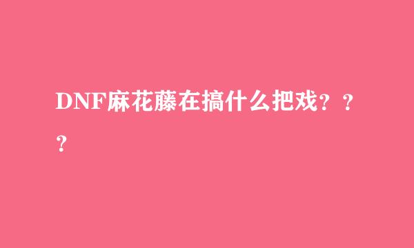 DNF麻花藤在搞什么把戏？？？