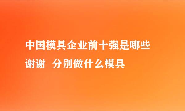 中国模具企业前十强是哪些  谢谢  分别做什么模具