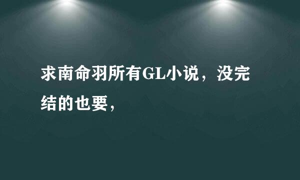 求南命羽所有GL小说，没完结的也要，