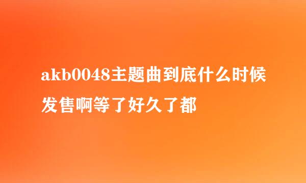 akb0048主题曲到底什么时候发售啊等了好久了都