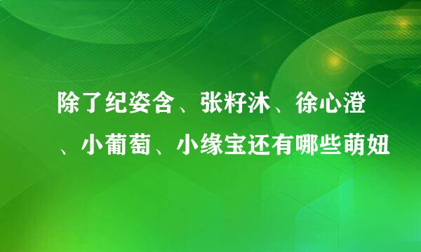 除了纪姿含、张籽沐、徐心澄、小葡萄、小缘宝还有哪些萌妞