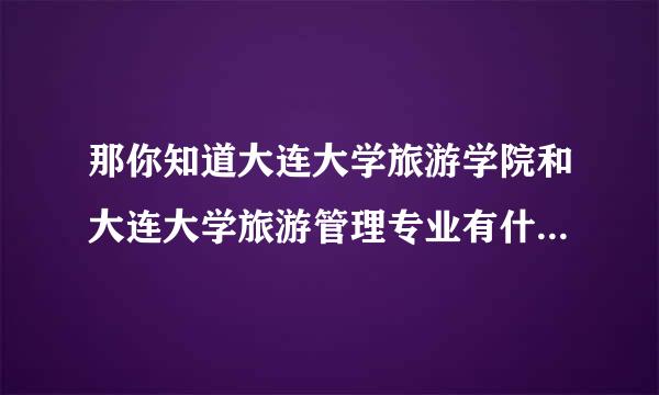 那你知道大连大学旅游学院和大连大学旅游管理专业有什么区别么