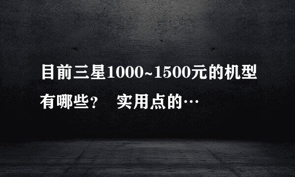 目前三星1000~1500元的机型有哪些？  实用点的…