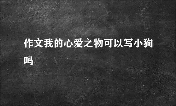 作文我的心爱之物可以写小狗吗