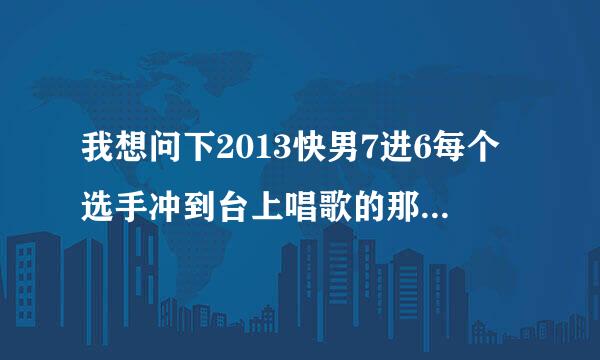 我想问下2013快男7进6每个选手冲到台上唱歌的那首节奏感很强的DJ叫什么？