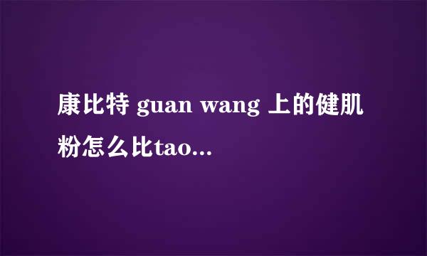 康比特 guan wang 上的健肌粉怎么比tao bao 上的还便宜.guanwang 是388，tao bao qi jian dian 是480.