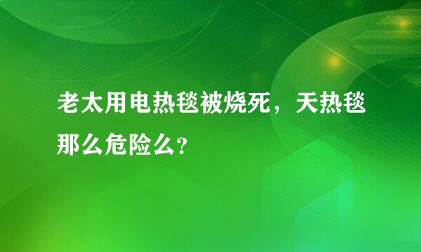 老太用电热毯被烧死，天热毯那么危险么？