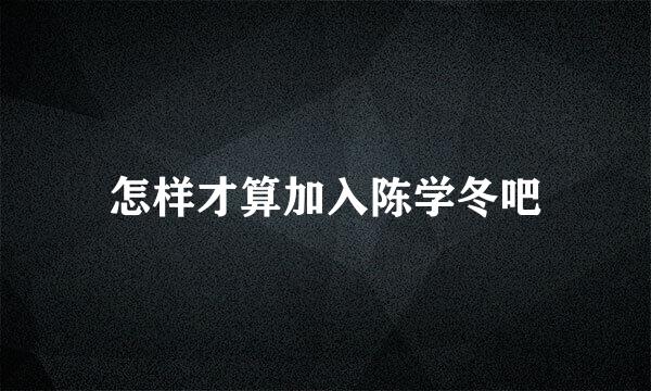 怎样才算加入陈学冬吧