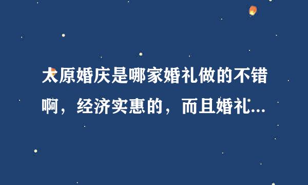 太原婚庆是哪家婚礼做的不错啊，经济实惠的，而且婚礼风格大气一些的