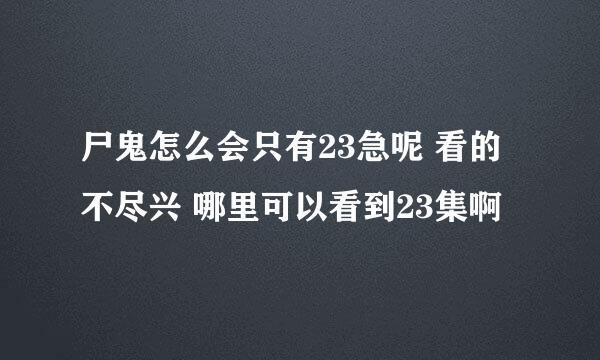 尸鬼怎么会只有23急呢 看的不尽兴 哪里可以看到23集啊