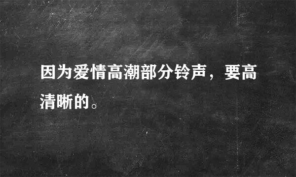 因为爱情高潮部分铃声，要高清晰的。