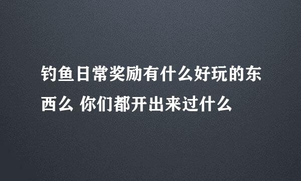 钓鱼日常奖励有什么好玩的东西么 你们都开出来过什么