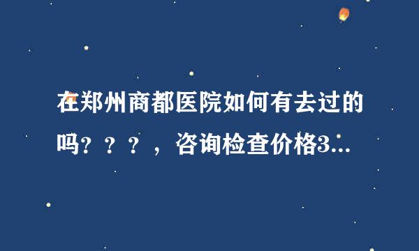 在郑州商都医院如何有去过的吗？？？，咨询检查价格38挺不错的