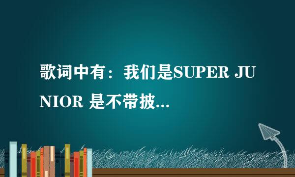 歌词中有：我们是SUPER JUNIOR 是不带披风的SUPER MAN 的是什么歌