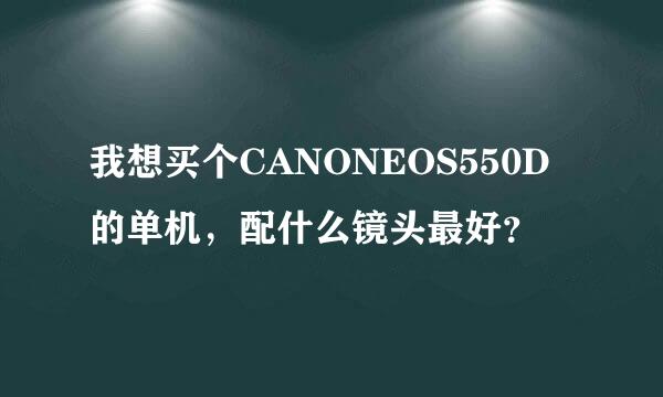 我想买个CANONEOS550D的单机，配什么镜头最好？