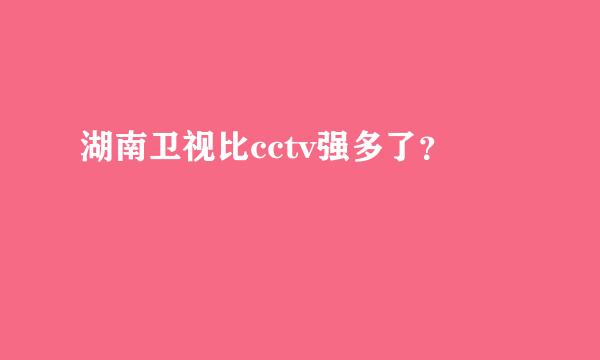 湖南卫视比cctv强多了？