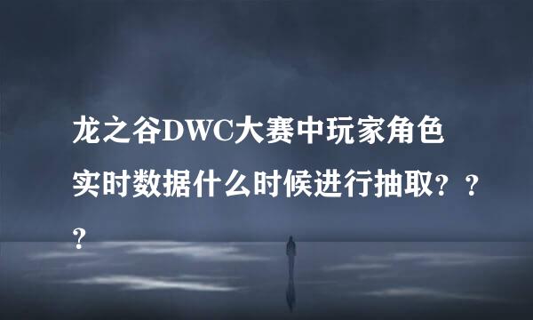 龙之谷DWC大赛中玩家角色实时数据什么时候进行抽取？？？