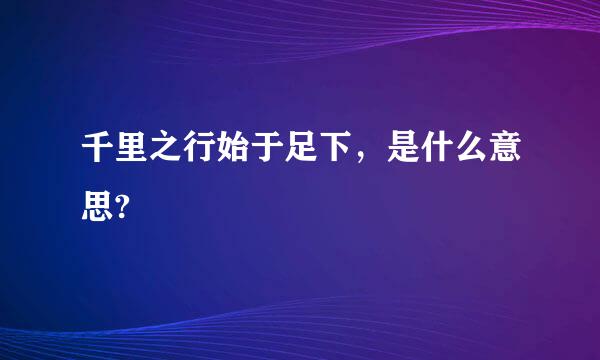 千里之行始于足下，是什么意思?