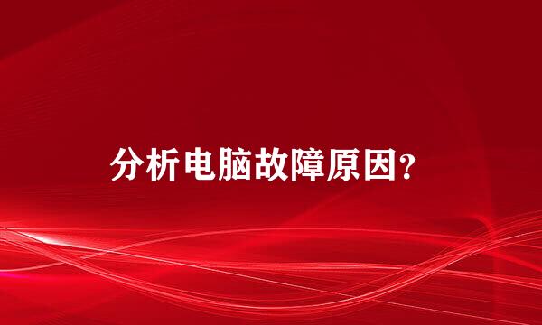 分析电脑故障原因？