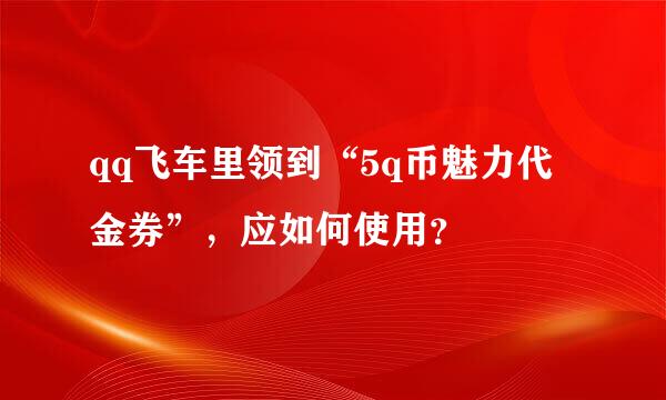 qq飞车里领到“5q币魅力代金券”，应如何使用？