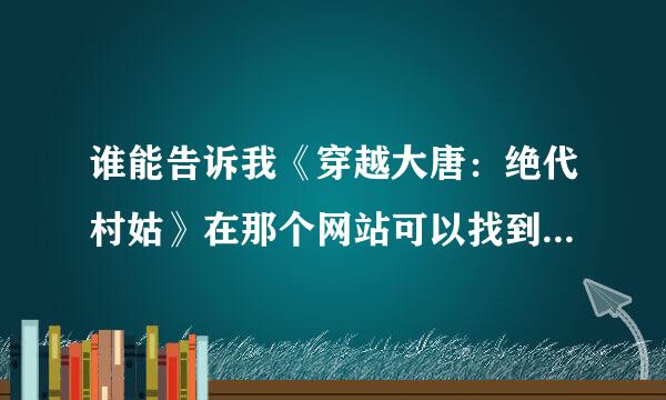 谁能告诉我《穿越大唐：绝代村姑》在那个网站可以找到啊？我找好久都米有看到这是为什么啊？