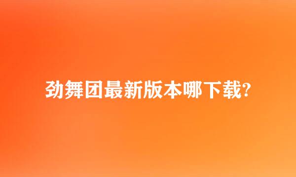 劲舞团最新版本哪下载?