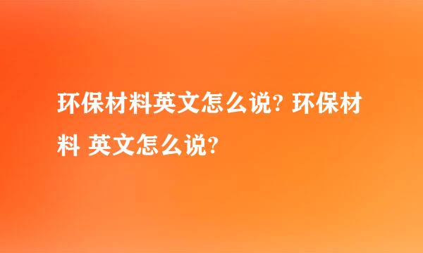 环保材料英文怎么说? 环保材料 英文怎么说?