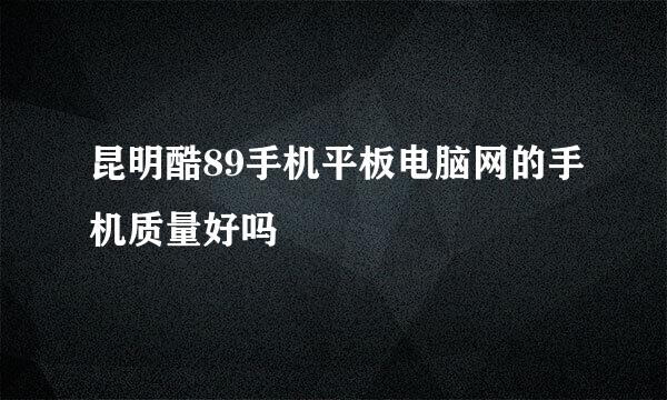 昆明酷89手机平板电脑网的手机质量好吗