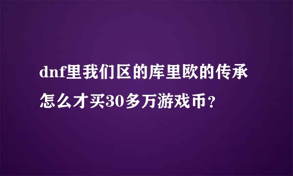 dnf里我们区的库里欧的传承怎么才买30多万游戏币？