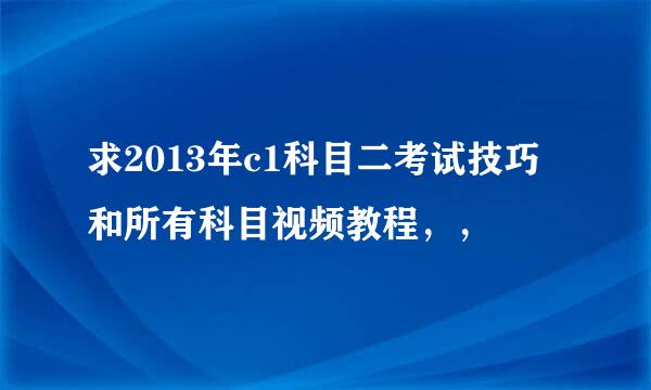 求2013年c1科目二考试技巧和所有科目视频教程，，