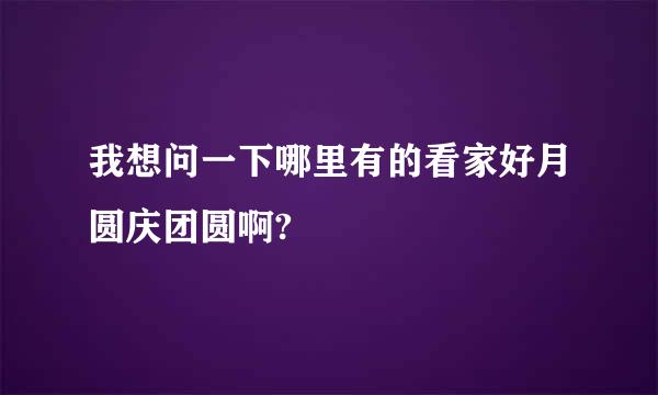 我想问一下哪里有的看家好月圆庆团圆啊?