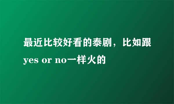 最近比较好看的泰剧，比如跟yes or no一样火的