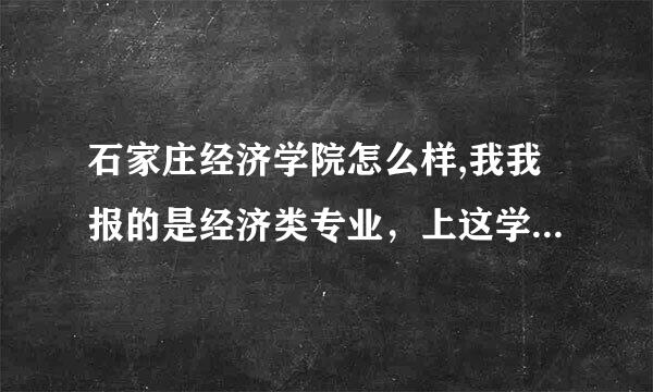 石家庄经济学院怎么样,我我报的是经济类专业，上这学校好吗？要真实答案。不胜感激