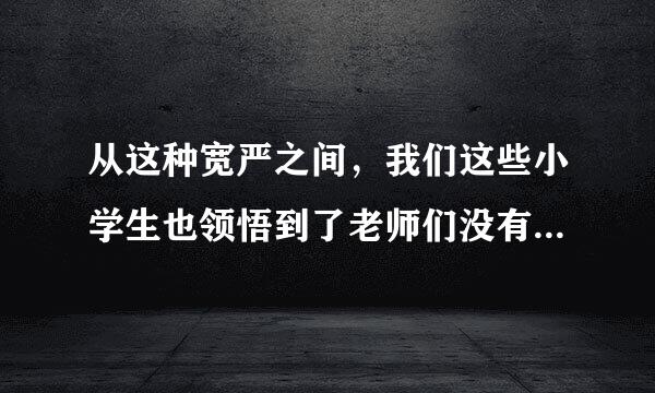 从这种宽严之间，我们这些小学生也领悟到了老师们没有说明的某些道理。