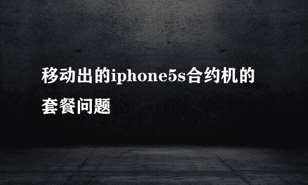 移动出的iphone5s合约机的套餐问题