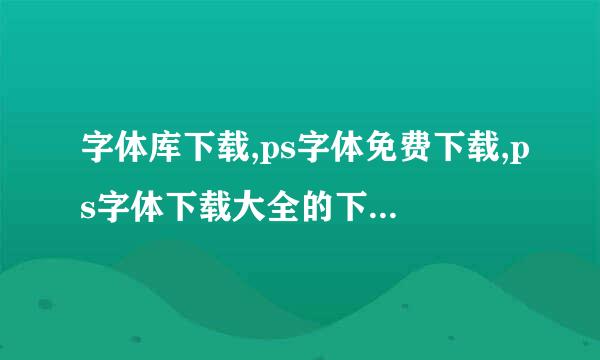 字体库下载,ps字体免费下载,ps字体下载大全的下载网站有吗